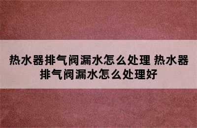 热水器排气阀漏水怎么处理 热水器排气阀漏水怎么处理好